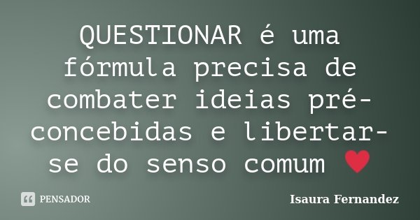 QUESTIONAR é uma fórmula precisa de combater ideias pré-concebidas e libertar-se do senso comum ♥... Frase de Isaura Fernandez.