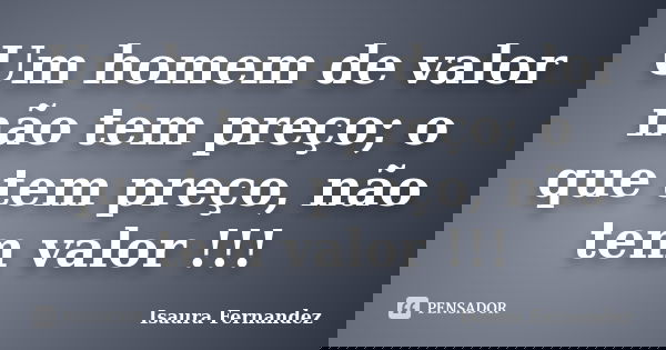 Um homem de valor não tem preço; o que tem preço, não tem valor !!!... Frase de Isaura Fernandez.