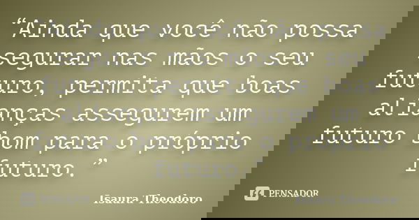 “Ainda que você não possa segurar nas mãos o seu futuro, permita que boas alianças assegurem um futuro bom para o próprio futuro.”... Frase de Isaura Theodoro.