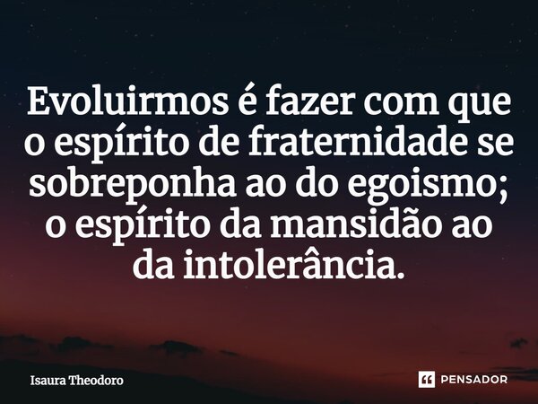 ⁠Evoluirmos é fazer com que o espírito de fraternidade se sobreponha ao do egoismo; o espírito da mansidão ao da intolerância.... Frase de Isaura Theodoro.