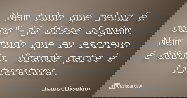 Nem tudo que reluz é ouro"-já disse alguém. Nem tudo que eu escrevo é dúbio. Grande parte é literatura.... Frase de Isaura Theodoro.
