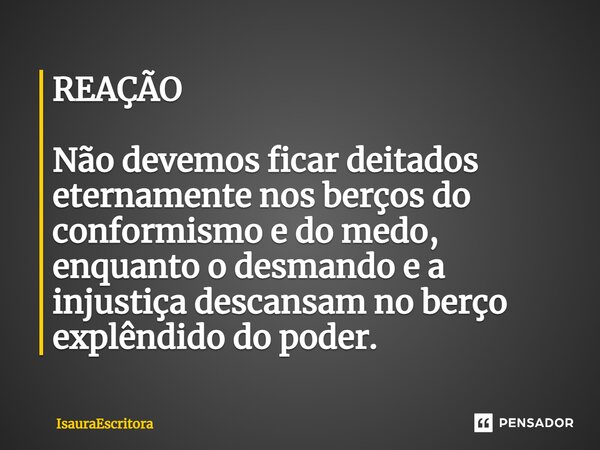 ⁠REAÇÃO Não devemos ficar deitados eternamente nos berços do conformismo e do medo, enquanto o desmando e a injustiça descansam no berço explêndido do poder.... Frase de IsauraEscritora.