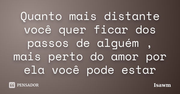 Quanto mais distante você quer ficar dos passos de alguém , mais perto do amor por ela você pode estar... Frase de Isawm.