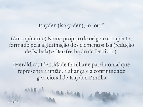 Isayden (isa-y-den), m. ou f. (Antropônimo) Nome próprio de origem composta, formado pela aglutinação dos elementos Isa (redução de Isabela) e Den (redução de D... Frase de Isayden.