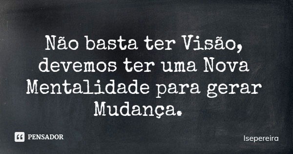 Não basta ter Visão, devemos ter uma Nova Mentalidade para gerar Mudança.... Frase de Isepereira.