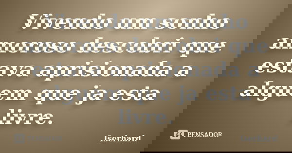 Vivendo um sonho amoroso descobri que estava aprisionada a alguem que ja esta livre.... Frase de Iserhard.
