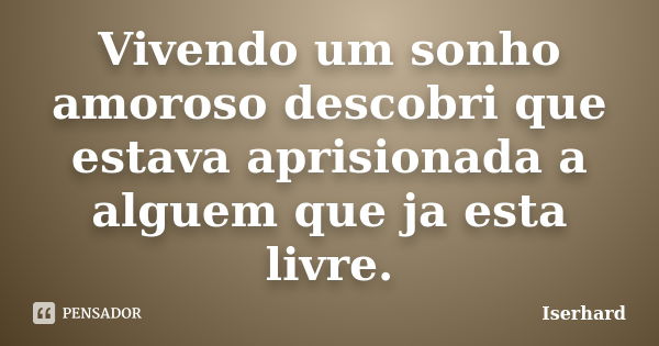 Vivendo um sonho amoroso descobri que estava aprisionada a alguem que ja esta livre.... Frase de Iserhard.