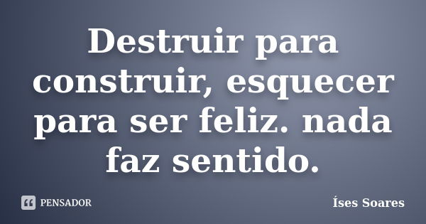 Destruir para construir, esquecer para ser feliz. nada faz sentido.... Frase de Íses Soares.