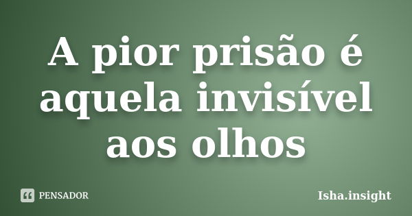 A pior prisão é aquela invisível aos olhos... Frase de Isha.insight.