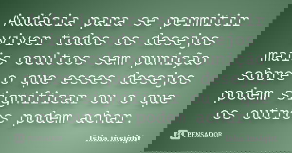 Audácia para se permitir viver todos os desejos mais ocultos sem punição sobre o que esses desejos podem significar ou o que os outros podem achar.... Frase de Isha.insight.