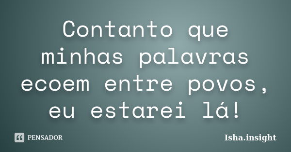 Contanto que minhas palavras ecoem entre povos, eu estarei lá!... Frase de Isha.insight.