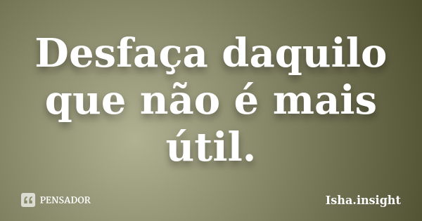 Desfaça daquilo que não é mais útil.... Frase de Isha.insight.