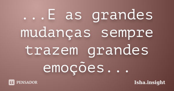 ...E as grandes mudanças sempre trazem grandes emoções...... Frase de Isha.insight.