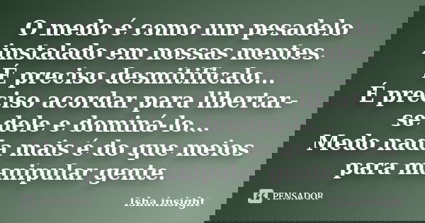 O medo é como um pesadelo instalado em nossas mentes. É preciso desmitificalo... É preciso acordar para libertar-se dele e dominá-lo... Medo nada mais é do que ... Frase de Isha.insight.