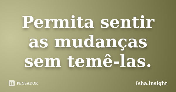 Permita sentir as mudanças sem temê-las.... Frase de Isha.insight.