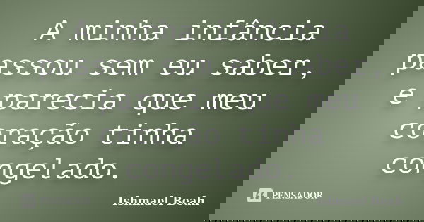 A minha infância passou sem eu saber, e parecia que meu coração tinha congelado.... Frase de Ishmael Beah.
