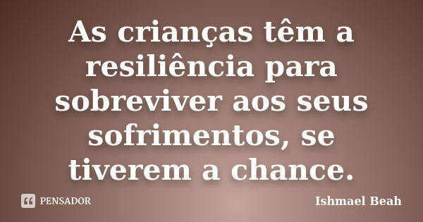 As crianças têm a resiliência para sobreviver aos seus sofrimentos, se tiverem a chance.... Frase de Ishmael Beah.