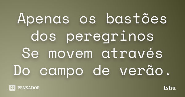 Apenas os bastões dos peregrinos
Se movem através
Do campo de verão.... Frase de Ishu.