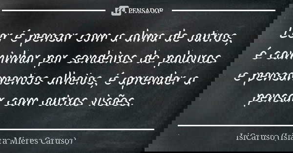 Ler é pensar com a alma de outros, é caminhar por sendeiros de palavras e pensamentos alheios, é aprender a pensar com outras visões.... Frase de IsiCaruso (Isiara Mieres Caruso).