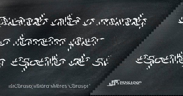 Quando olha o mundo, o homem quer espelho, espelho de si.... Frase de IsiCaruso (Isiara Mieres Caruso).