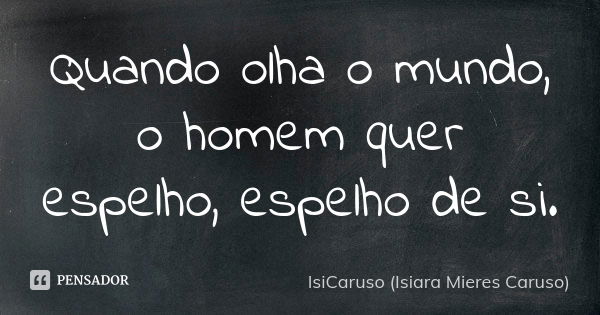 Quando olha o mundo, o homem quer espelho, espelho de si.... Frase de IsiCaruso (Isiara Mieres Caruso).