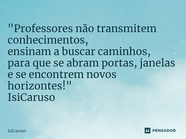 ⁠"Professores não transmitem conhecimentos, ensinam a buscar caminhos, para que se abram portas,janelas e se encontrem novos horizontes!" IsiCaruso... Frase de IsiCaruso.