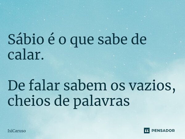 ⁠Sábio é o que sabe de calar. De falar sabem os vazios, cheios de palavras... Frase de IsiCaruso.