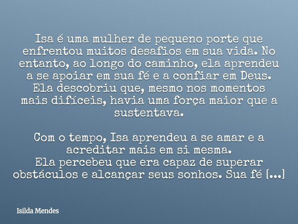 Isa é uma mulher de pequeno porte que enfrentou muitos desafios em sua vida. No entanto, ao longo do caminho, ela aprendeu a se apoiar em sua fé e a confiar em ... Frase de Isilda Mendes.