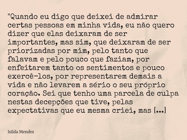 ⁠"Quando eu digo que deixei de admirar certas pessoas em minha vida, eu não quero dizer que elas deixaram de ser importantes, mas sim, que deixaram de ser ... Frase de Isilda Mendes.