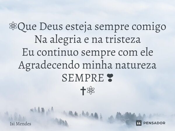 ⚛︎⁠Que Deus esteja sempre comigo Na alegria e na tristeza Eu continuo sempre com ele Agradecendo minha natureza SEMPRE ❣︎ ✝︎⚛︎... Frase de Isi Mendes.