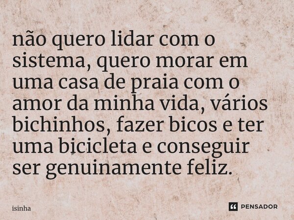 ⁠não quero lidar com o sistema, quero morar em uma casa de praia com o amor da minha vida, vários bichinhos, fazer bicos e ter uma bicicleta e conseguir ser gen... Frase de Isinha.