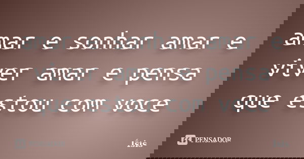amar e sonhar amar e viver amar e pensa que estou com voce... Frase de isis.