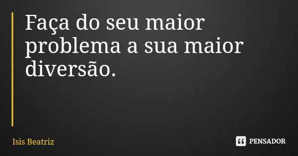 Faça do seu maior problema a sua maior diversão.... Frase de Isis Beatriz.
