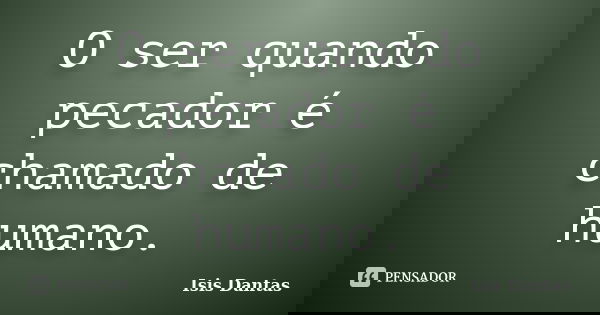 O ser quando pecador é chamado de humano.... Frase de Isis Dantas.