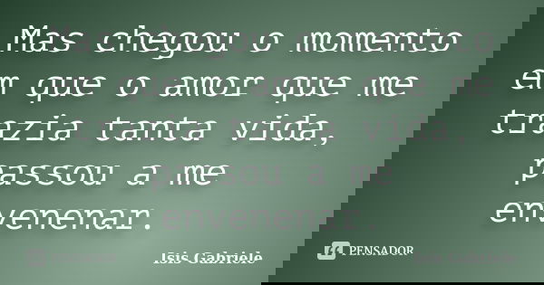 Mas chegou o momento em que o amor que me trazia tanta vida, passou a me envenenar.... Frase de Isis Gabriele.