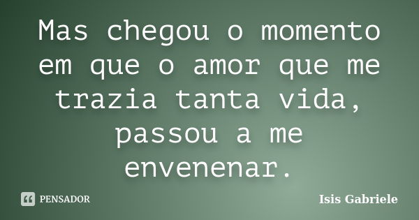 Mas chegou o momento em que o amor que me trazia tanta vida, passou a me envenenar.... Frase de Isis Gabriele.