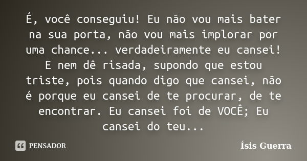 É, você conseguiu! Eu não vou mais bater na sua porta, não vou mais implorar por uma chance... verdadeiramente eu cansei! E nem dê risada, supondo que estou tri... Frase de Ísis Guerra.