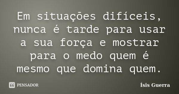 Em situações difíceis, nunca é tarde para usar a sua força e mostrar para o medo quem é mesmo que domina quem.... Frase de Ísis Guerra.