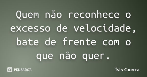 Quem não reconhece o excesso de velocidade, bate de frente com o que não quer.... Frase de Ísis Guerra.