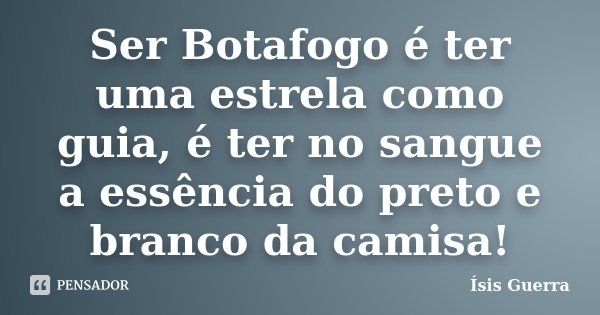Ser Botafogo é ter uma estrela como guia, é ter no sangue a essência do preto e branco da camisa!... Frase de Ísis Guerra.
