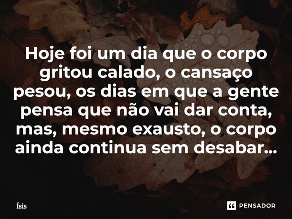 Hoje foi um dia que o corpo gritou calado, o cansaço pesou, os dias em que a gente pensa que não vai dar conta, mas, mesmo exausto, o corpo ainda continua sem d... Frase de Ísis.