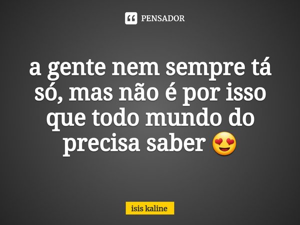 ⁠a gente nem sempre tá só, mas não é por isso que todo mundo do precisa saber 😍... Frase de Isis Kaline.