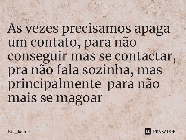 As vezes precisamos apaga um contato, para não conseguir mas se contactar, pra não fala sozinha, mas principalmente para não mais se magoar... Frase de Isis_kaline.