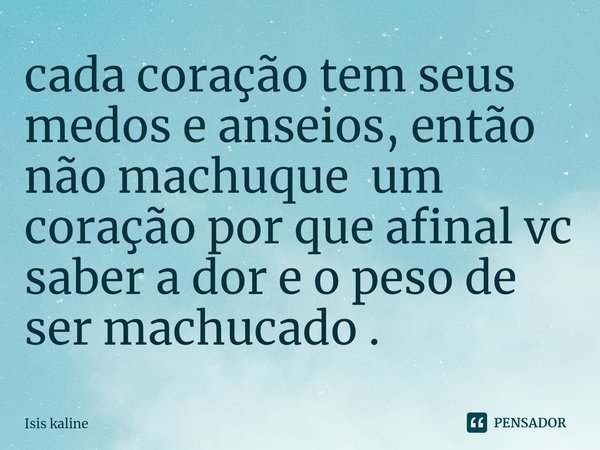 cada coração tem seus medos e anseios, então não machuque um coração por que afinal vc saber a dor e o peso de ser machucado .⁠... Frase de Isis Kaline.