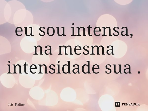 ⁠eu sou intensa, na mesma intensidade sua .... Frase de Isis Kaline.