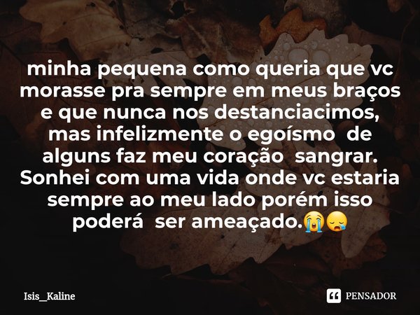 minha pequena como queria que vc morasse pra sempre em meus braços e que nunca nos destanciacimos, mas infelizmente o egoísmo de alguns faz meu coração sangrar... Frase de Isis_Kaline.