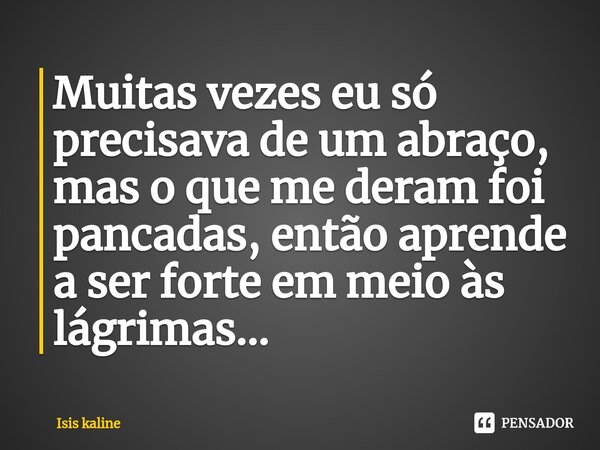 ⁠Muitas vezes eu só precisava de um abraço, mas o que me deram foi pancadas, então aprende a ser forte em meio às lágrimas...... Frase de Isis Kaline.