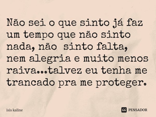 Não sei o que sinto já faz um tempo que não sinto nada, não sinto falta, nem alegria e muito menos raiva...talvez eu tenha me trancado pra me proteger.... Frase de Isis Kaline.