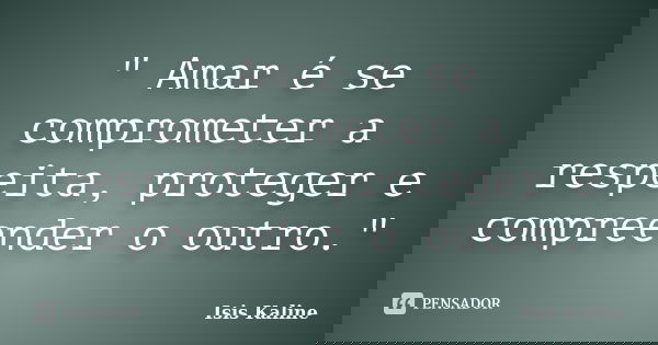 " Amar é se comprometer a respeita, proteger e compreender o outro."... Frase de Isis Kaline.