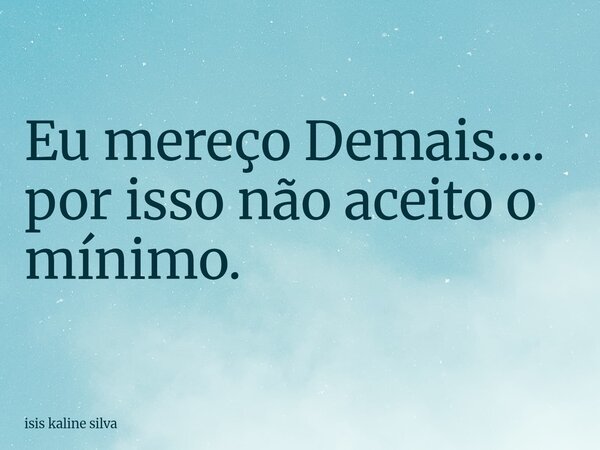 Eu mereço Demais.... por isso não aceito o mínimo.... Frase de isis kaline silva.